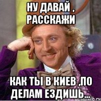 ну давай , расскажи как ты в киев ,по делам ездишь...