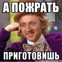 а пожрать приготовишь