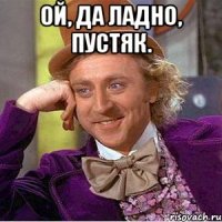 ой, да ладно, пустяк. 