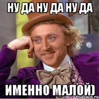 ну да ну да ну да именно малой)