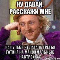 ну давай, расскажи мне как у тебя не лагала третья готика на максимальных настройках