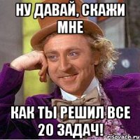 ну давай, скажи мне как ты решил все 20 задач!