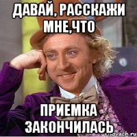 давай, расскажи мне,что приемка закончилась