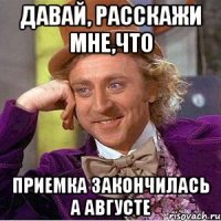 давай, расскажи мне,что приемка закончилась а августе