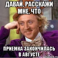 давай, расскажи мне, что приемка закончилась в августе