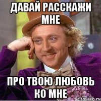 давай расскажи мне про твою любовь ко мне