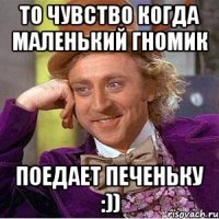 то чувство когда маленький гномик поедает печеньку :))