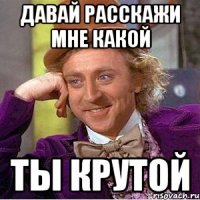 давай расскажи мне какой ты крутой