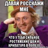 давай росскажи мне что у тебя сильное ростяжение шеи и крипатура в попе)))