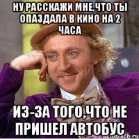 ну расскажи мне,что ты опаздала в кино на 2 часа из-за того,что не пришел автобус