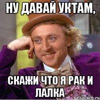 ну давай уктам, скажи что я рак и лалка