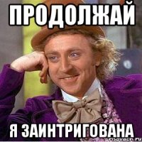 продолжай я заинтригована