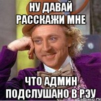 ну давай расскажи мне что админ подслушано в рэу