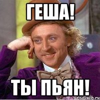 геша! ты пьян!