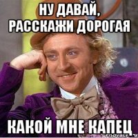 ну давай, расскажи дорогая какой мне капец