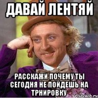 давай лентяй расскажи почему ты сегодня не пойдешь на трнировку