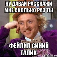 ну давай расскажи мне,сколько раз ты фейлил синий талик