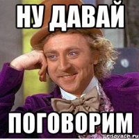 ну давай поговорим
