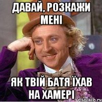 давай, розкажи мені як твій батя їхав на хамері