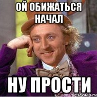 ой обижаться начал ну прости