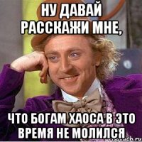 ну давай расскажи мне, что богам хаоса в это время не молился