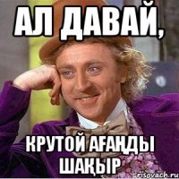 ал давай, крутой аҒаҢды шаҚыр