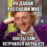 ну давай, расскажи мне как ты сам устроился на работу