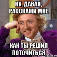 ну, давай, расскажи мне как ты решил поточиться