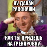 ну давай расскажи как ты придешь на тренировку