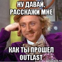ну давай, расскажи мне как ты прошел outlast