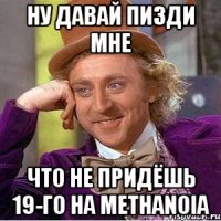ну давай пизди мне что не придёшь 19-го на methanoia