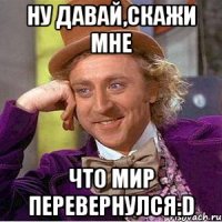 ну давай,скажи мне что мир перевернулся:d