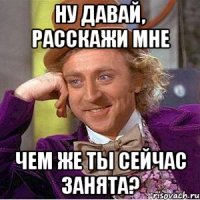 ну давай, расскажи мне чем же ты сейчас занята?