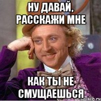 ну давай, расскажи мне как ты не смущаешься