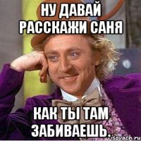 ну давай расскажи саня как ты там забиваешь.