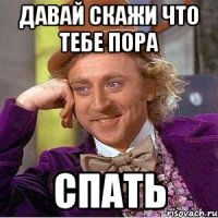давай скажи что тебе пора спать