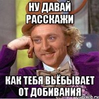 ну давай расскажи как тебя вьёбывает от добивания
