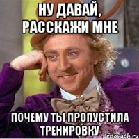 ну давай, расскажи мне почему ты пропустила тренировку