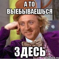 а то выебываешься здесь