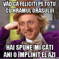 văd că feliciti pe totu cu hramul orasului hai spune-mi câti ani o împlinit el azi