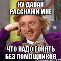 ну давай расскажи мне что надо гонять без помощников
