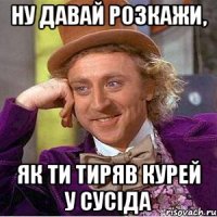 ну давай розкажи, як ти тиряв курей у сусіда