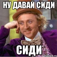 ну давай сиди сиди