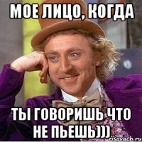 мое лицо, когда ты говоришь что не пьешь)))