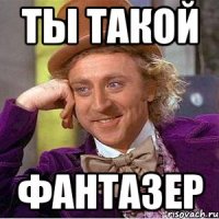 ты такой фантазер