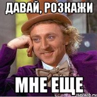давай, розкажи мне еще