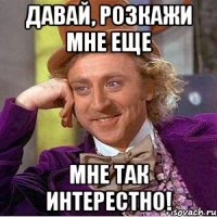давай, розкажи мне еще мне так интерестно!