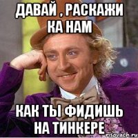 давай , раскажи ка нам как ты фидишь на тинкере