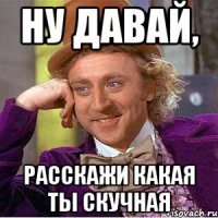 ну давай, расскажи какая ты скучная