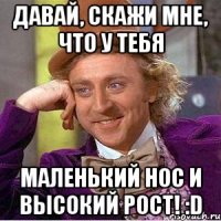 давай, скажи мне, что у тебя маленький нос и высокий рост! :d
